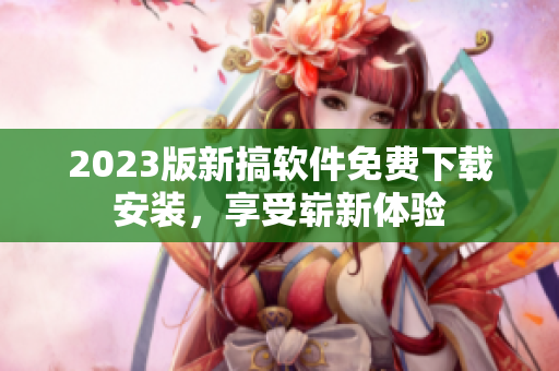 2023版新搞软件免费下载安装，享受崭新体验