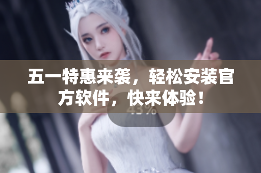 五一特惠来袭，轻松安装官方软件，快来体验！