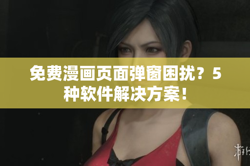 免费漫画页面弹窗困扰？5种软件解决方案！