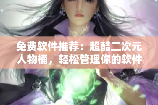 免费软件推荐：超酷二次元人物桶，轻松管理你的软件收藏！