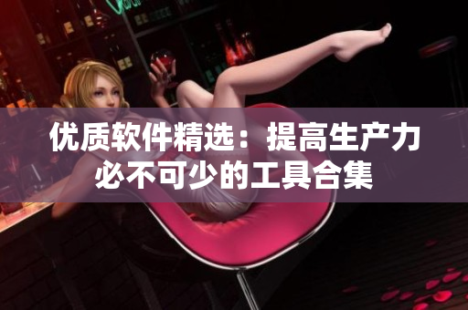 优质软件精选：提高生产力必不可少的工具合集