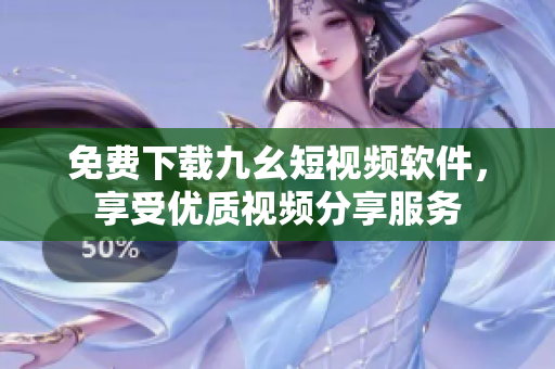 免费下载九幺短视频软件，享受优质视频分享服务