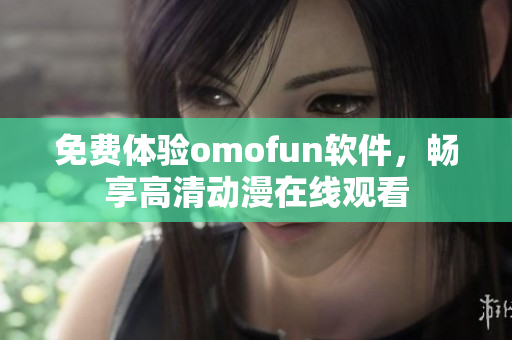 免费体验omofun软件，畅享高清动漫在线观看