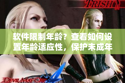 软件限制年龄？查看如何设置年龄适应性，保护未成年人安全上网