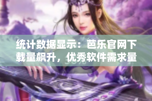 统计数据显示：芭乐官网下载量飙升，优秀软件需求量大增