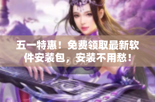 五一特惠！免费领取最新软件安装包，安装不用愁！