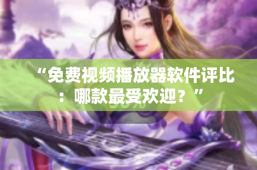 “免费视频播放器软件评比：哪款最受欢迎？”