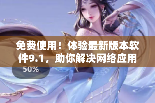免费使用！体验最新版本软件9.1，助你解决网络应用问题