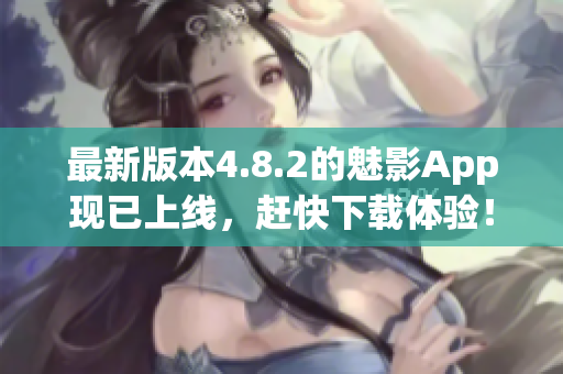 最新版本4.8.2的魅影App现已上线，赶快下载体验！
