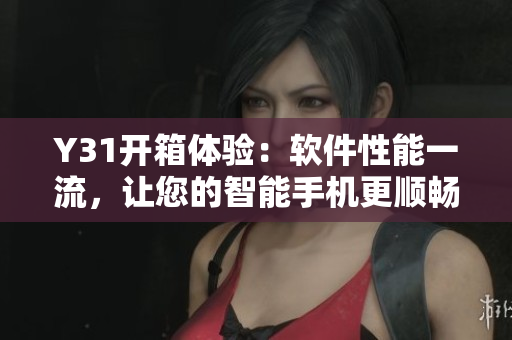 Y31开箱体验：软件性能一流，让您的智能手机更顺畅