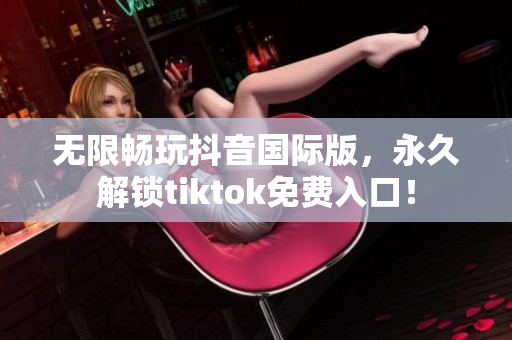 无限畅玩抖音国际版，永久解锁tiktok免费入口！