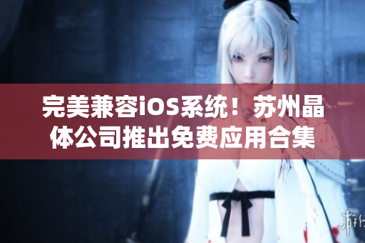 完美兼容iOS系统！苏州晶体公司推出免费应用合集