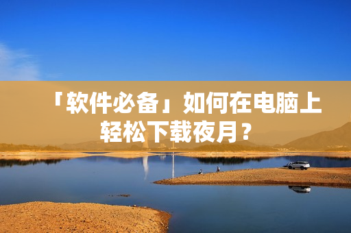 「软件必备」如何在电脑上轻松下载夜月？