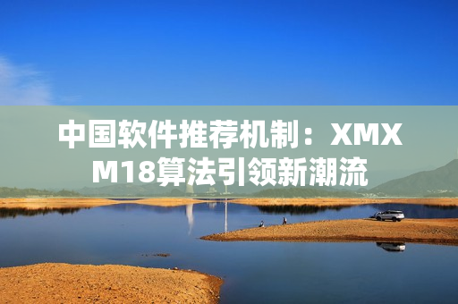 中国软件推荐机制：XMXM18算法引领新潮流