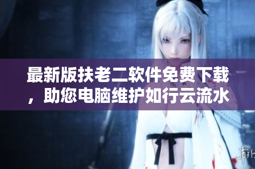 最新版扶老二软件免费下载，助您电脑维护如行云流水