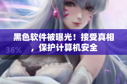 黑色软件被曝光！接受真相，保护计算机安全