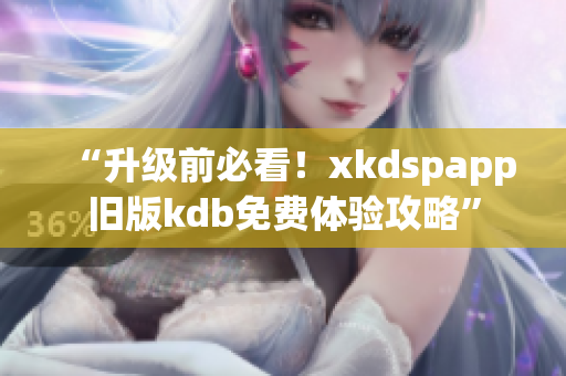 “升级前必看！xkdspapp旧版kdb免费体验攻略”
