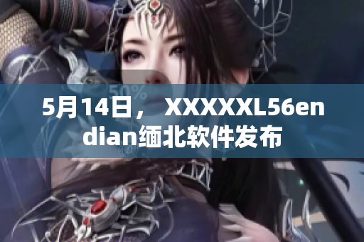 5月14日， XXXXXL56endian缅北软件发布