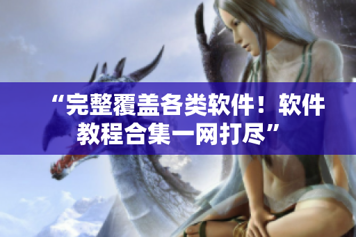 “完整覆盖各类软件！软件教程合集一网打尽”