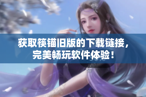获取筷锚旧版的下载链接，完美畅玩软件体验！