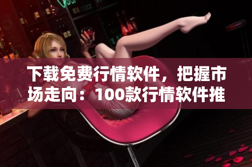 下载免费行情软件，把握市场走向：100款行情软件推荐