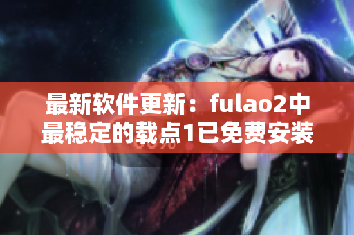 最新软件更新：fulao2中最稳定的载点1已免费安装
