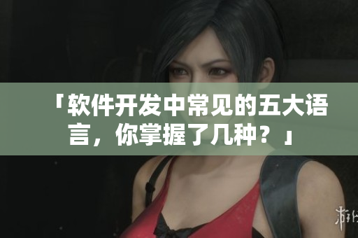 「软件开发中常见的五大语言，你掌握了几种？」