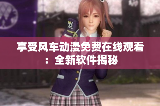享受风车动漫免费在线观看：全新软件揭秘