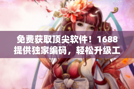 免费获取顶尖软件！1688提供独家编码，轻松升级工作效率