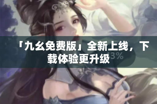 「九幺免费版」全新上线，下载体验更升级