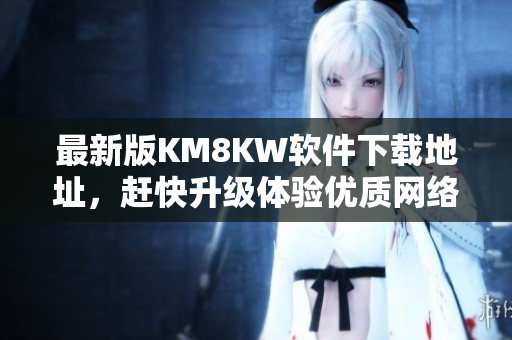 最新版KM8KW软件下载地址，赶快升级体验优质网络服务！
