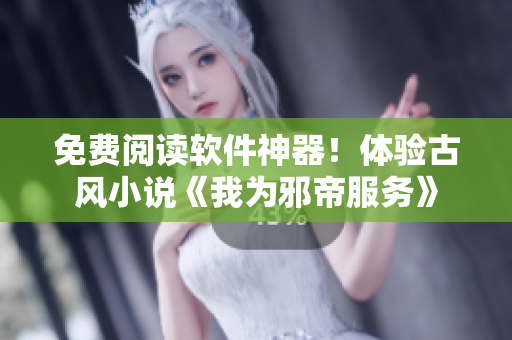 免费阅读软件神器！体验古风小说《我为邪帝服务》