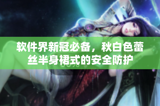 软件界新冠必备，秋白色蕾丝半身裙式的安全防护
