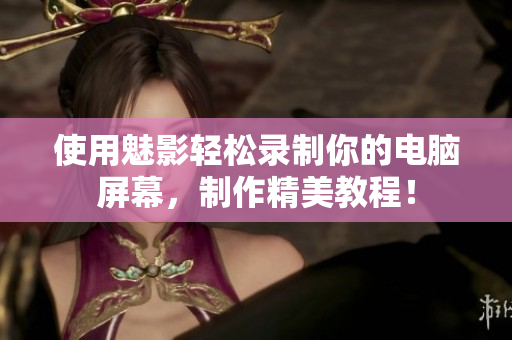 使用魅影轻松录制你的电脑屏幕，制作精美教程！