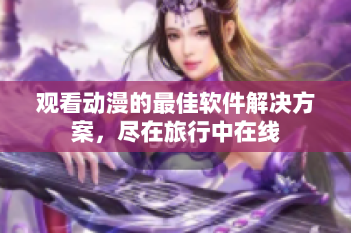 观看动漫的最佳软件解决方案，尽在旅行中在线