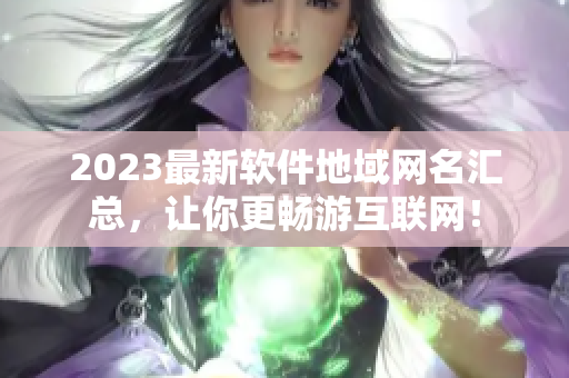 2023最新软件地域网名汇总，让你更畅游互联网！