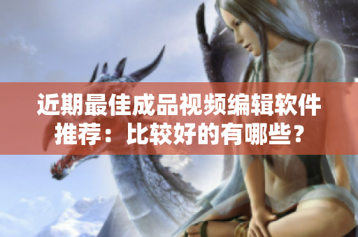 近期最佳成品视频编辑软件推荐：比较好的有哪些？