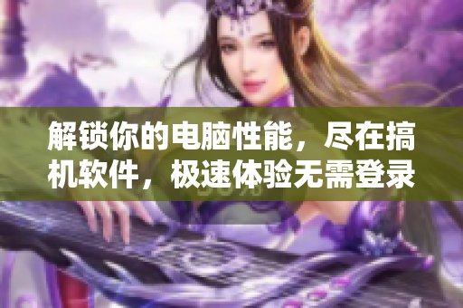 解锁你的电脑性能，尽在搞机软件，极速体验无需登录！