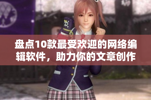 盘点10款最受欢迎的网络编辑软件，助力你的文章创作！