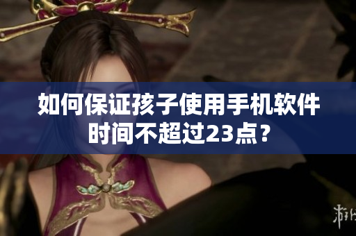 如何保证孩子使用手机软件时间不超过23点？