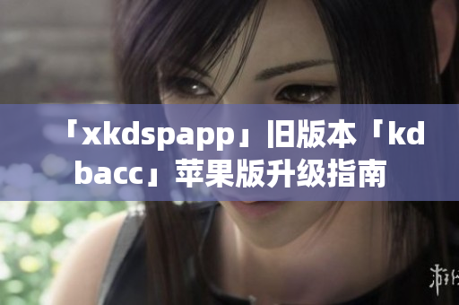 「xkdspapp」旧版本「kdbacc」苹果版升级指南