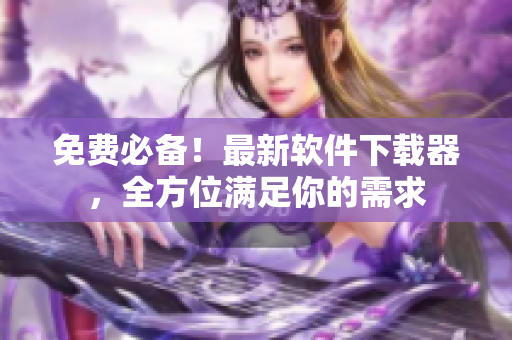免费必备！最新软件下载器，全方位满足你的需求