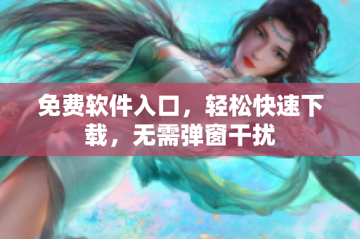 免费软件入口，轻松快速下载，无需弹窗干扰
