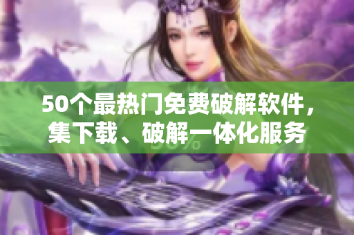 50个最热门免费破解软件，集下载、破解一体化服务