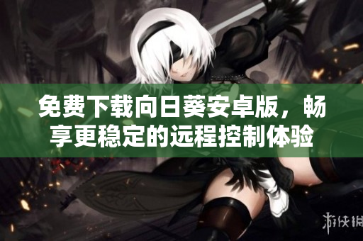 免费下载向日葵安卓版，畅享更稳定的远程控制体验