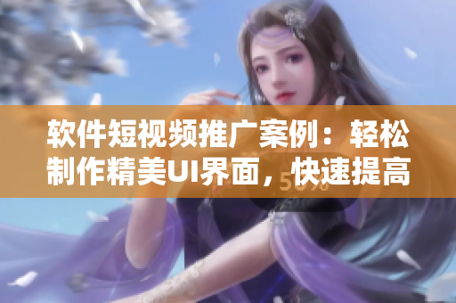 软件短视频推广案例：轻松制作精美UI界面，快速提高用户体验！