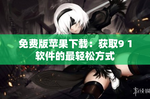 免费版苹果下载：获取9 1软件的最轻松方式
