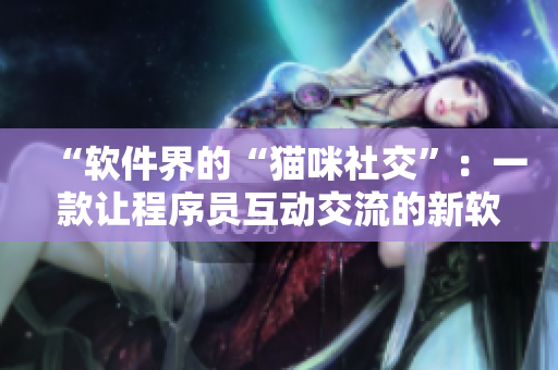 “软件界的“猫咪社交”：一款让程序员互动交流的新软件”