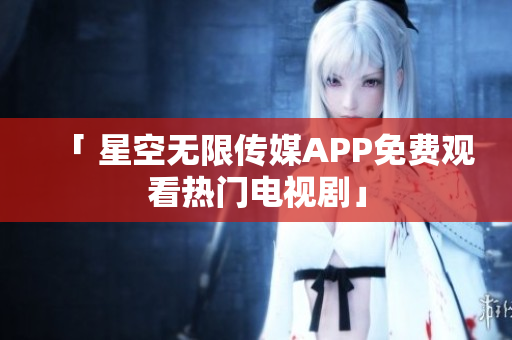 「 星空无限传媒APP免费观看热门电视剧」