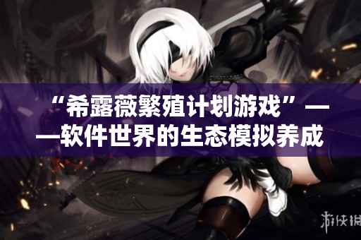 “希露薇繁殖计划游戏”——软件世界的生态模拟养成类游戏